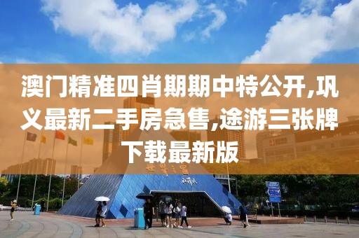 澳门精准四肖期期中特公开,巩义最新二手房急售,途游三张牌下载最新版