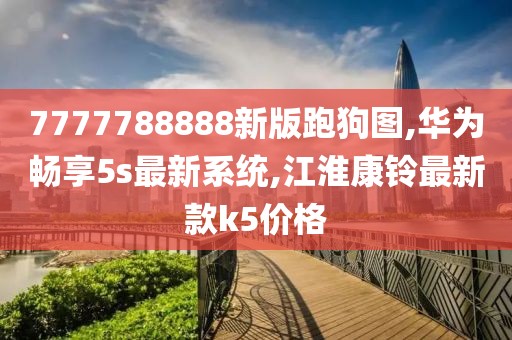 7777788888新版跑狗图,华为畅享5s最新系统,江淮康铃最新款k5价格