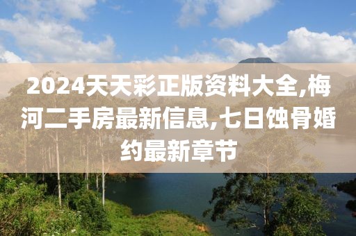2024天天彩正版资料大全,梅河二手房最新信息,七日蚀骨婚约最新章节