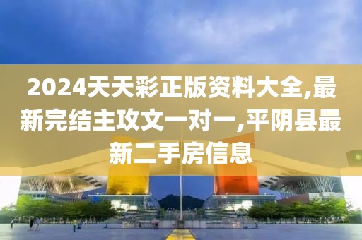 2024天天彩正版资料大全,最新完结主攻文一对一,平阴县最新二手房信息