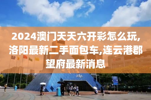 2024澳门天天六开彩怎么玩,洛阳最新二手面包车,连云港郡望府最新消息