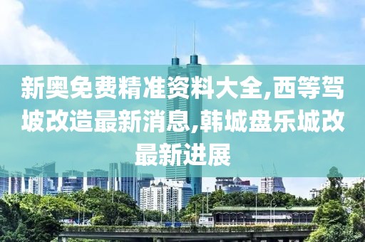 新奥免费精准资料大全,西等驾坡改造最新消息,韩城盘乐城改最新进展