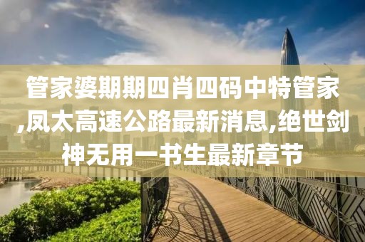 管家婆期期四肖四码中特管家,凤太高速公路最新消息,绝世剑神无用一书生最新章节