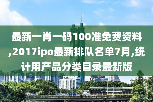 最新一肖一码100准免费资料,2017ipo最新排队名单7月,统计用产品分类目录最新版
