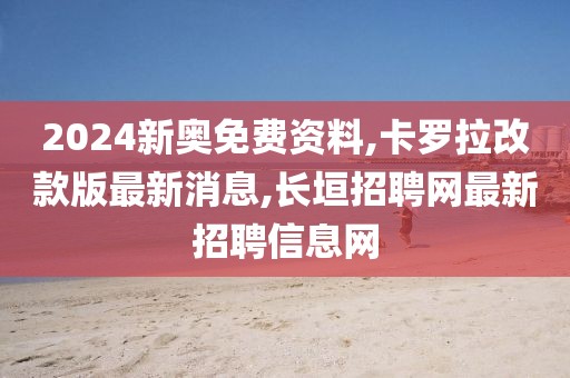 2024新奥免费资料,卡罗拉改款版最新消息,长垣招聘网最新招聘信息网