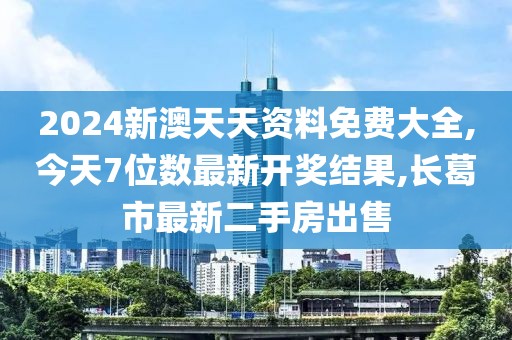 2024新澳天天资料免费大全,今天7位数最新开奖结果,长葛市最新二手房出售