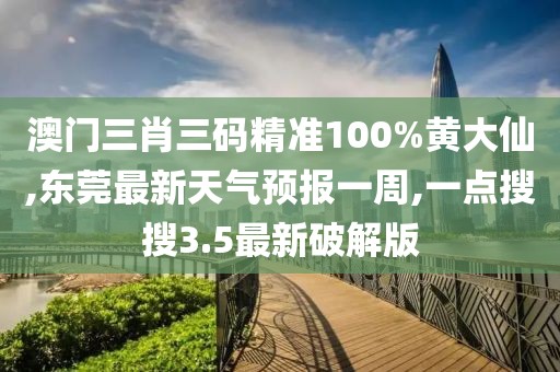 澳门三肖三码精准100%黄大仙,东莞最新天气预报一周,一点搜搜3.5最新破解版