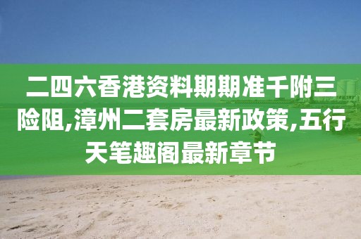 二四六香港资料期期准千附三险阻,漳州二套房最新政策,五行天笔趣阁最新章节