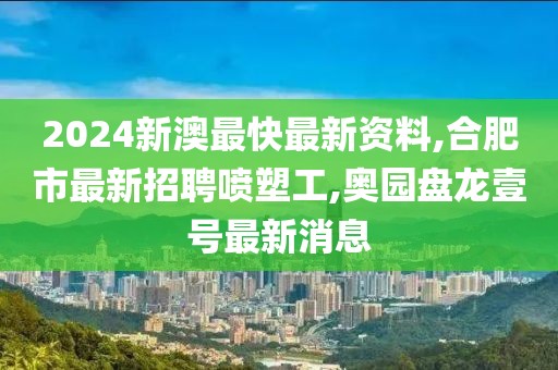 2024新澳最快最新资料,合肥市最新招聘喷塑工,奥园盘龙壹号最新消息