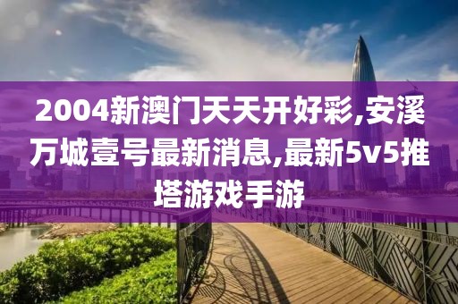 2004新澳门天天开好彩,安溪万城壹号最新消息,最新5v5推塔游戏手游
