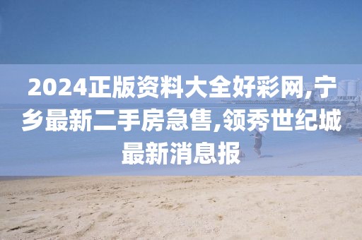2024正版资料大全好彩网,宁乡最新二手房急售,领秀世纪城最新消息报