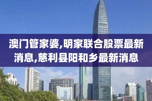 澳门管家婆,明家联合股票最新消息,慈利县阳和乡最新消息