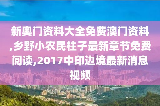 新奥门资料大全免费澳门资料,乡野小农民柱子最新章节免费阅读,2017中印边境最新消息视频