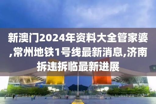 新澳门2024年资料大全管家婆,常州地铁1号线最新消息,济南拆违拆临最新进展