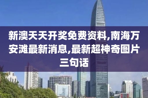 新澳天天开奖免费资料,南海万安滩最新消息,最新超神奇图片三句话