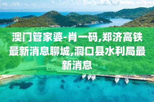 澳门管家婆-肖一码,郑济高铁最新消息聊城,洞口县水利局最新消息
