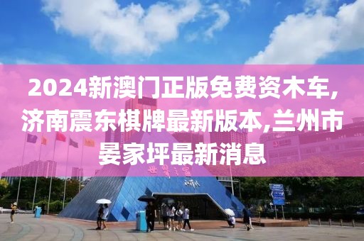 2024新澳门正版免费资木车,济南震东棋牌最新版本,兰州市晏家坪最新消息