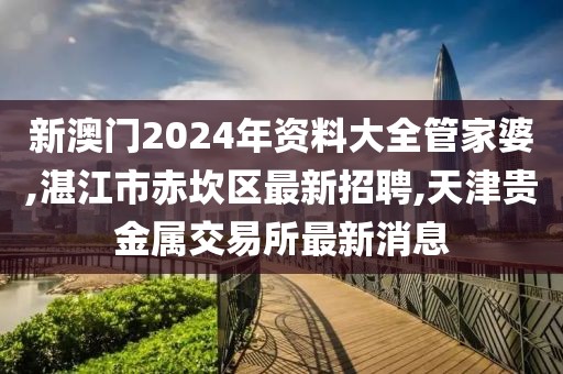 新澳门2024年资料大全管家婆,湛江市赤坎区最新招聘,天津贵金属交易所最新消息