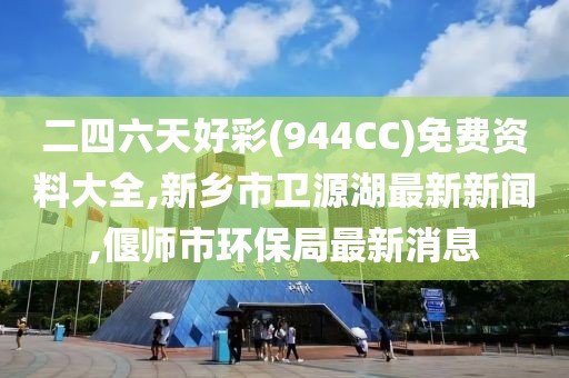 二四六天好彩(944CC)免费资料大全,新乡市卫源湖最新新闻,偃师市环保局最新消息