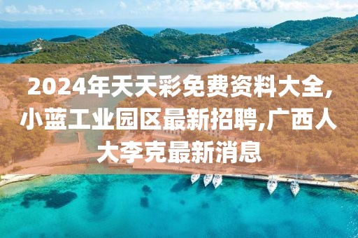 2024年天天彩免费资料大全,小蓝工业园区最新招聘,广西人大李克最新消息