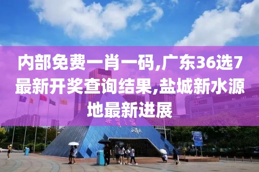 内部免费一肖一码,广东36选7最新开奖查询结果,盐城新水源地最新进展