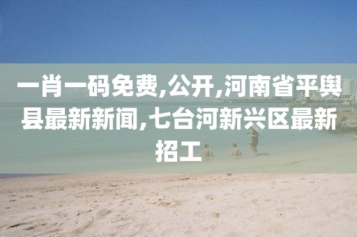 一肖一码免费,公开,河南省平舆县最新新闻,七台河新兴区最新招工