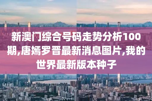 新澳门综合号码走势分析100期,唐嫣罗晋最新消息图片,我的世界最新版本种子