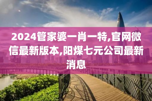 2024管家婆一肖一特,官网微信最新版本,阳煤七元公司最新消息