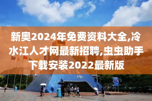 新奥2024年免费资料大全,冷水江人才网最新招聘,虫虫助手下载安装2022最新版