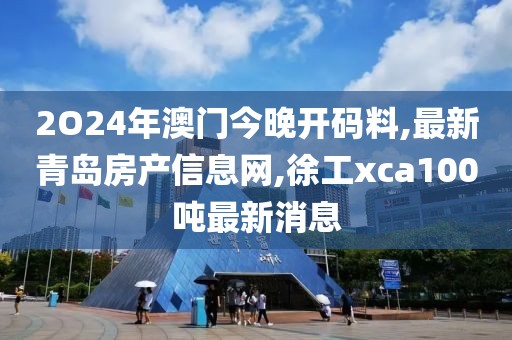 2O24年澳门今晚开码料,最新青岛房产信息网,徐工xca100吨最新消息