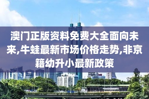 澳门正版资料免费大全面向未来,牛蛙最新市场价格走势,非京籍幼升小最新政策