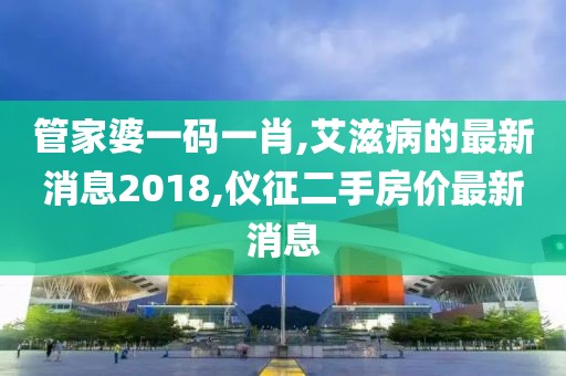 管家婆一码一肖,艾滋病的最新消息2018,仪征二手房价最新消息