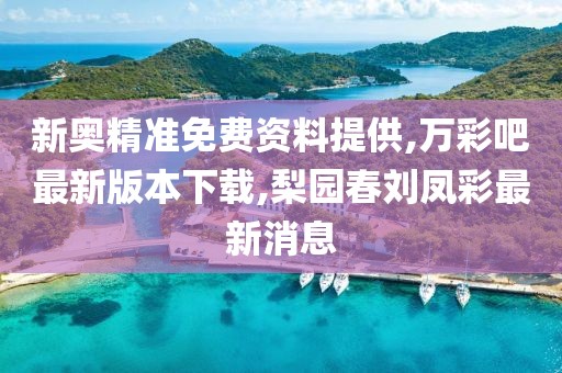 新奥精准免费资料提供,万彩吧最新版本下载,梨园春刘凤彩最新消息