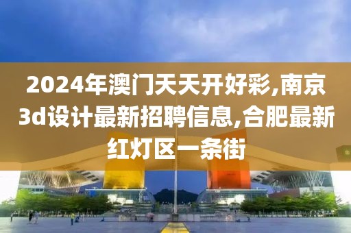 2024年澳门天天开好彩,南京3d设计最新招聘信息,合肥最新红灯区一条街