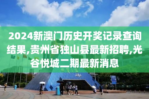 2024新澳门历史开奖记录查询结果,贵州省独山县最新招聘,光谷悦城二期最新消息