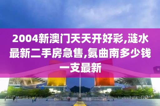 2004新澳门天天开好彩,涟水最新二手房急售,氨曲南多少钱一支最新