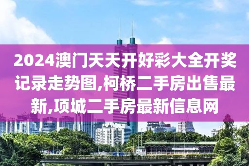 2024澳门天天开好彩大全开奖记录走势图,柯桥二手房出售最新,项城二手房最新信息网