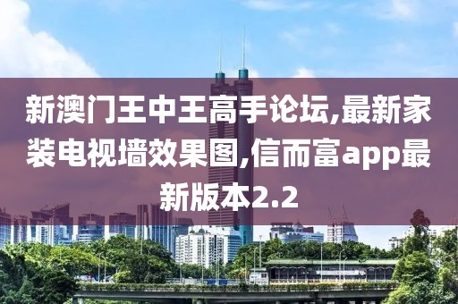 新澳门王中王高手论坛,最新家装电视墙效果图,信而富app最新版本2.2