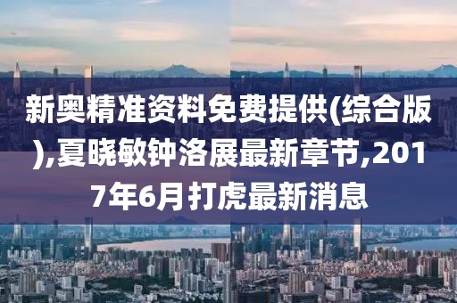 新奥精准资料免费提供(综合版),夏晓敏钟洛展最新章节,2017年6月打虎最新消息