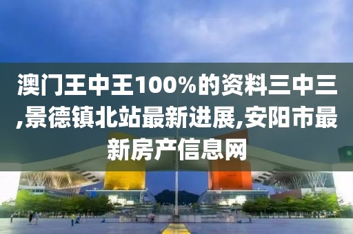 澳门王中王100%的资料三中三,景德镇北站最新进展,安阳市最新房产信息网