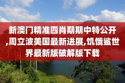 新澳门精准四肖期期中特公开,周立波美国最新进展,饥饿鲨世界最新版破解版下载