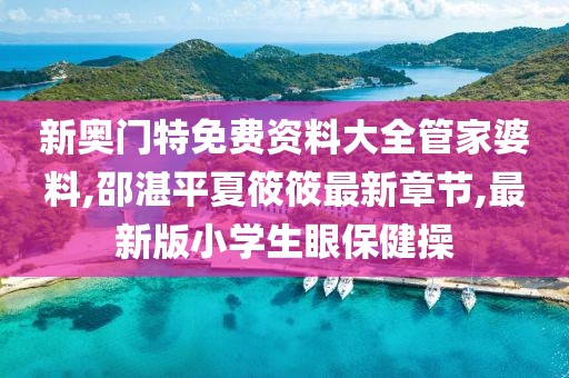 新奥门特免费资料大全管家婆料,邵湛平夏筱筱最新章节,最新版小学生眼保健操