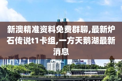 新澳精准资料免费群聊,最新炉石传说t1卡组,一方天鹅湖最新消息
