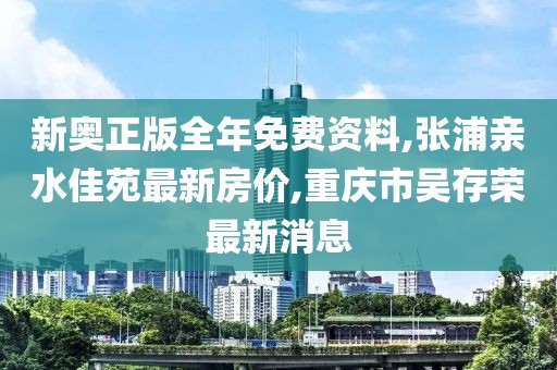新奥正版全年免费资料,张浦亲水佳苑最新房价,重庆市吴存荣最新消息