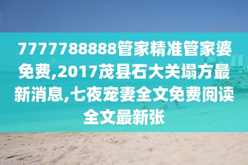 7777788888管家精准管家婆免费,2017茂县石大关塌方最新消息,七夜宠妻全文免费阅读全文最新张