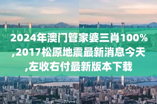 2024年澳门管家婆三肖100%,2017松原地震最新消息今天,左收右付最新版本下载
