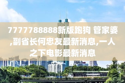 7777788888新版跑狗 管家婆,副省长何忠友最新消息,一人之下电影最新消息