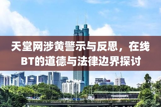 天堂网涉黄警示与反思，在线BT的道德与法律边界探讨
