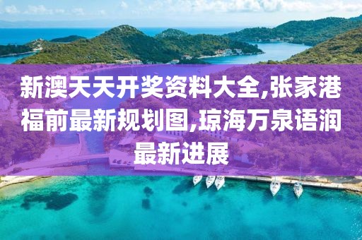 新澳天天开奖资料大全,张家港福前最新规划图,琼海万泉语润最新进展