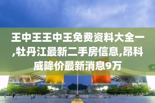 王中王王中王免费资料大全一,牡丹江最新二手房信息,昂科威降价最新消息9万